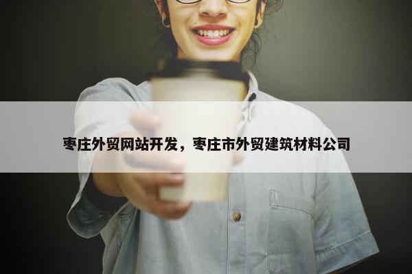枣庄外贸网站开发，枣庄市外贸建筑材料公司
