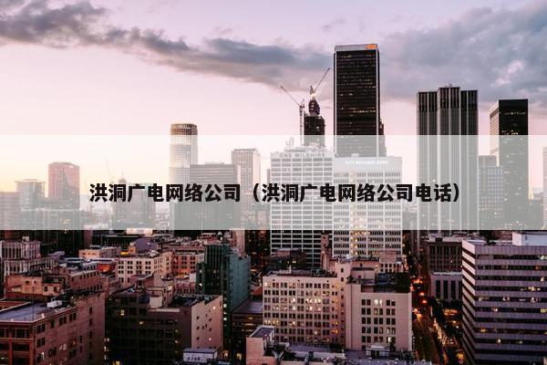 洪洞广电网络公司（洪洞广电网络公司电话）