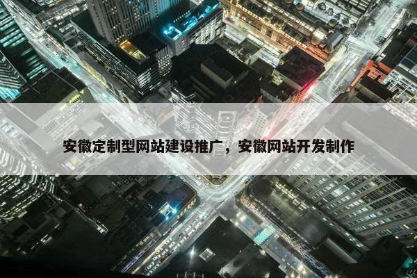 安徽定制型网站建设推广，安徽网站开发制作