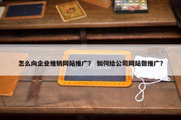 怎么向企业推销网站推广？ 如何给公司网站做推广？