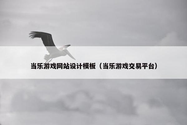 当乐游戏网站设计模板（当乐游戏交易平台）