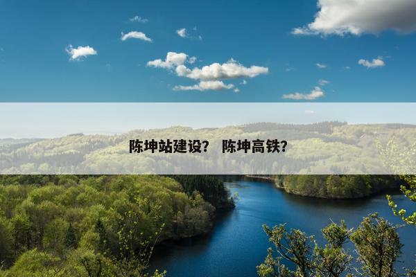 陈坤站建设？ 陈坤高铁？