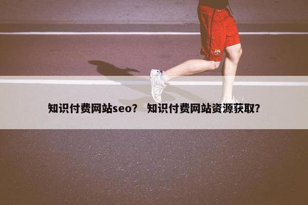 知识付费网站seo？ 知识付费网站资源获取？