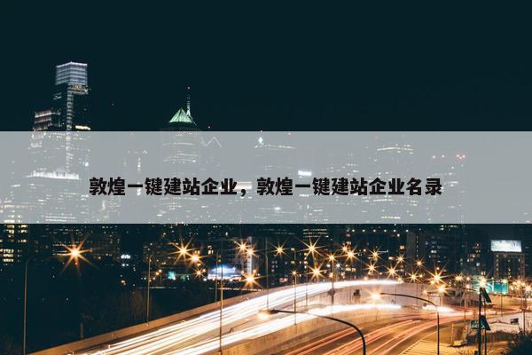 敦煌一键建站企业，敦煌一键建站企业名录