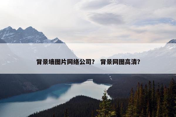 背景墙图片网络公司？ 背景网图高清？