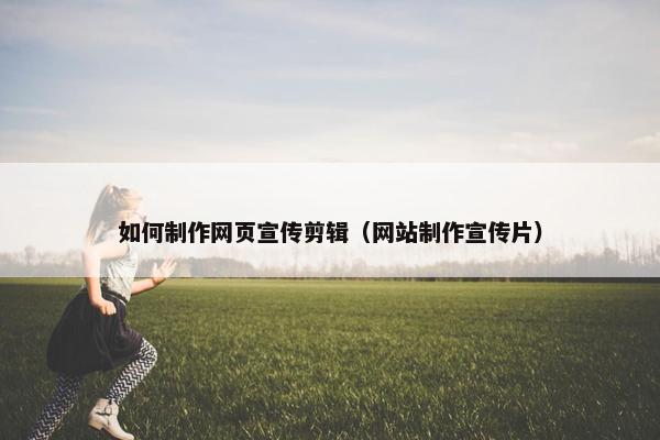 如何制作网页宣传剪辑（网站制作宣传片）