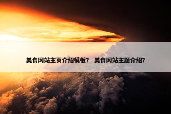 美食网站主页介绍模板？ 美食网站主题介绍？