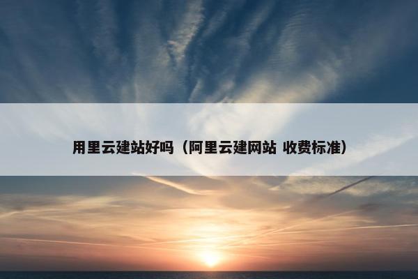 用里云建站好吗（阿里云建网站 收费标准）