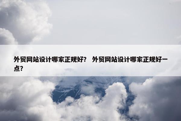 外贸网站设计哪家正规好？ 外贸网站设计哪家正规好一点？