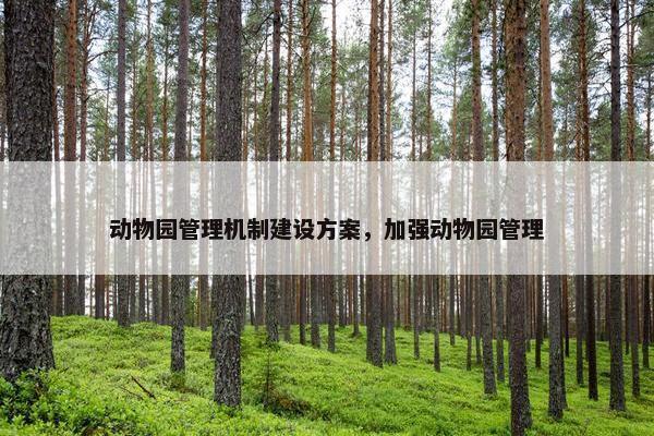 动物园管理机制建设方案，加强动物园管理