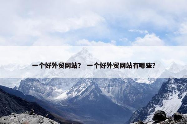 一个好外贸网站？ 一个好外贸网站有哪些？