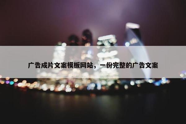 广告成片文案模板网站，一份完整的广告文案