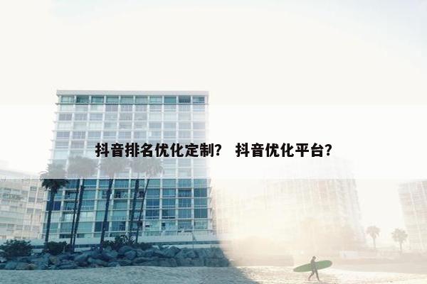 抖音排名优化定制？ 抖音优化平台？