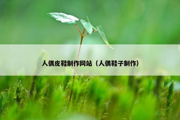 人偶皮鞋制作网站（人偶鞋子制作）