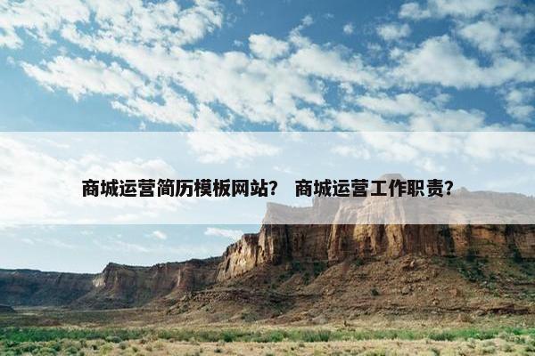 商城运营简历模板网站？ 商城运营工作职责？