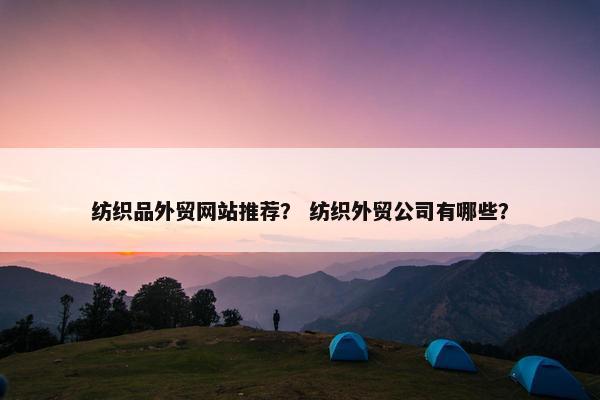 纺织品外贸网站推荐？ 纺织外贸公司有哪些？