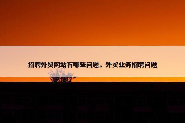 招聘外贸网站有哪些问题，外贸业务招聘问题