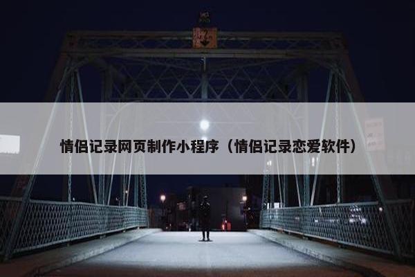 情侣记录网页制作小程序（情侣记录恋爱软件）