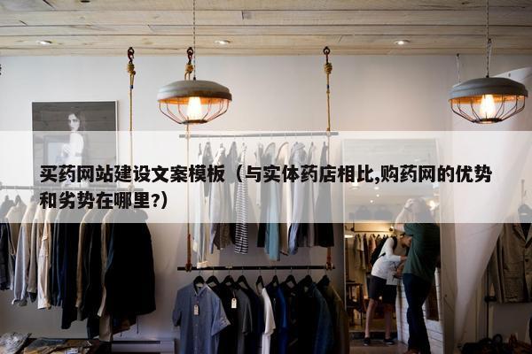 买药网站建设文案模板（与实体药店相比,购药网的优势和劣势在哪里?）