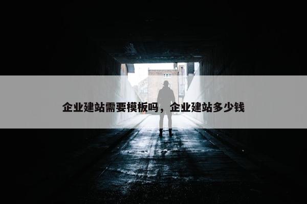 企业建站需要模板吗，企业建站多少钱