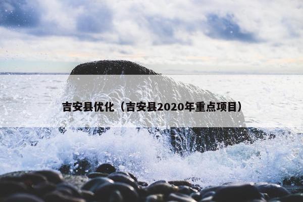 吉安县优化（吉安县2020年重点项目）