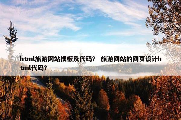 html旅游网站模板及代码？ 旅游网站的网页设计html代码？