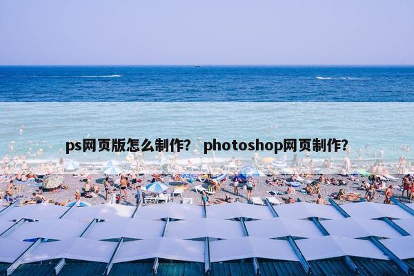 ps网页版怎么制作？ photoshop网页制作？