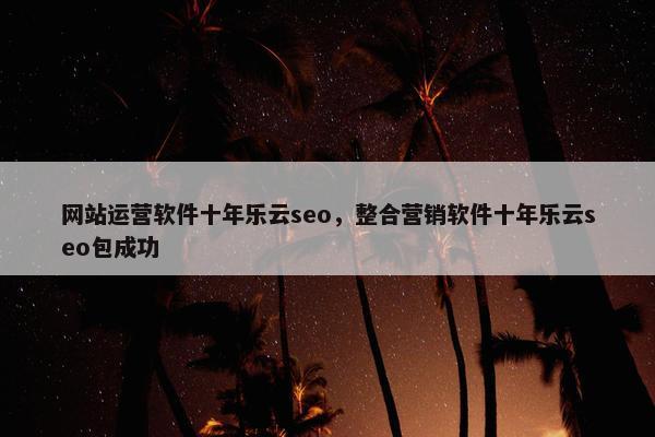 网站运营软件十年乐云seo，整合营销软件十年乐云seo包成功