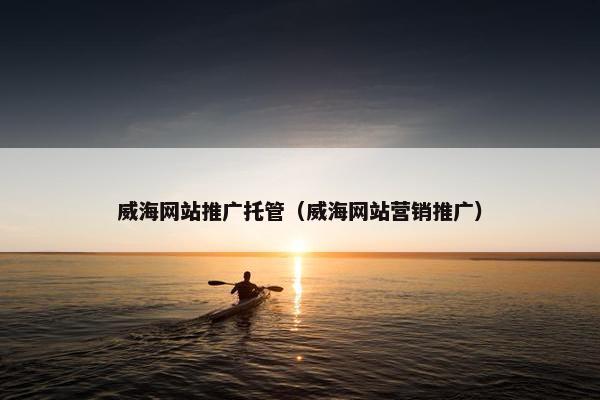 威海网站推广托管（威海网站营销推广）