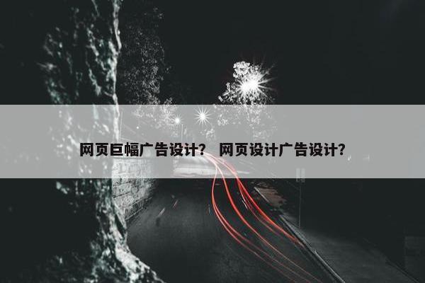 网页巨幅广告设计？ 网页设计广告设计？