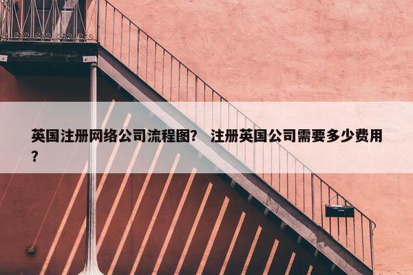 英国注册网络公司流程图？ 注册英国公司需要多少费用？