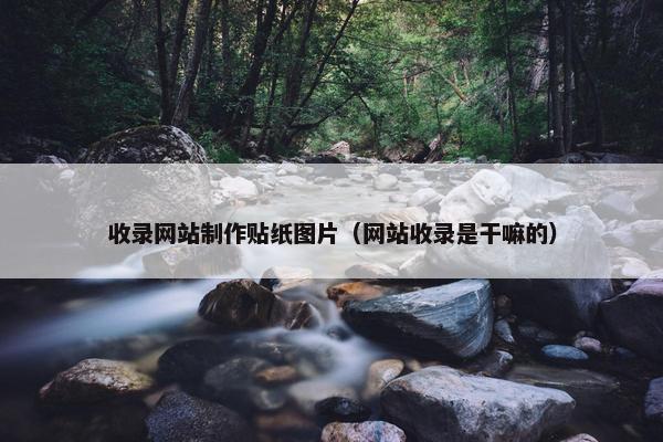 收录网站制作贴纸图片（网站收录是干嘛的）