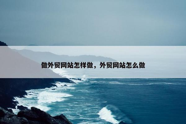 做外贸网站怎样做，外贸网站怎么做