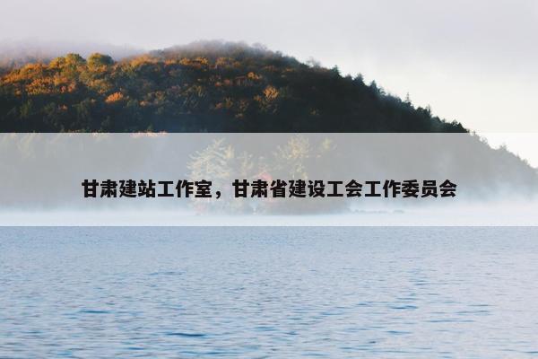 甘肃建站工作室，甘肃省建设工会工作委员会