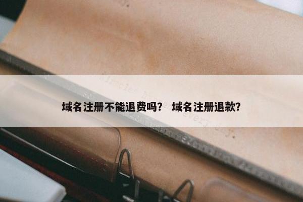 域名注册不能退费吗？ 域名注册退款？
