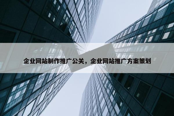 企业网站制作推广公关，企业网站推广方案策划