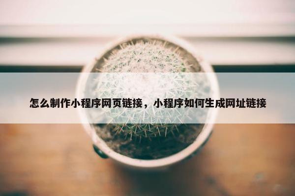 怎么制作小程序网页链接，小程序如何生成网址链接
