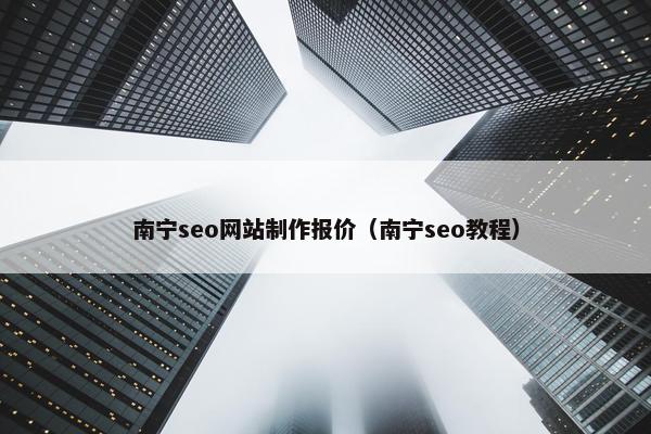 南宁seo网站制作报价（南宁seo教程）