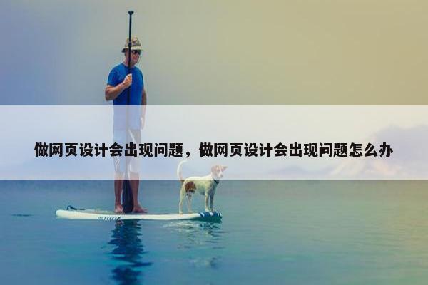 做网页设计会出现问题，做网页设计会出现问题怎么办