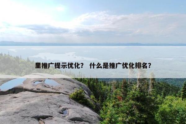 里推广提示优化？ 什么是推广优化排名？