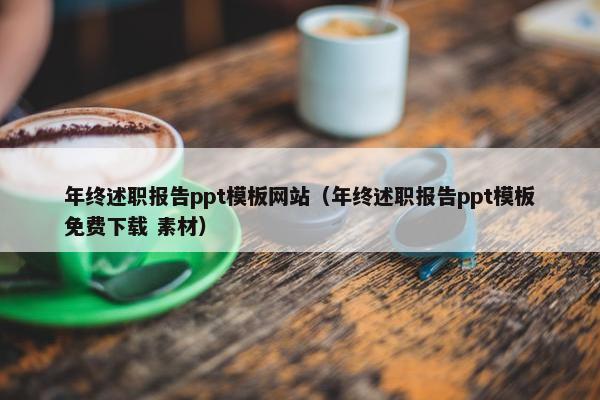 年终述职报告ppt模板网站（年终述职报告ppt模板免费下载 素材）