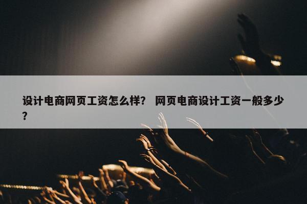 设计电商网页工资怎么样？ 网页电商设计工资一般多少？