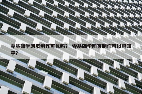 零基础学网页制作可以吗？ 零基础学网页制作可以吗知乎？