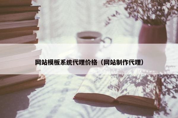 网站模板系统代理价格（网站制作代理）