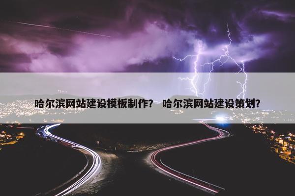 哈尔滨网站建设模板制作？ 哈尔滨网站建设策划？