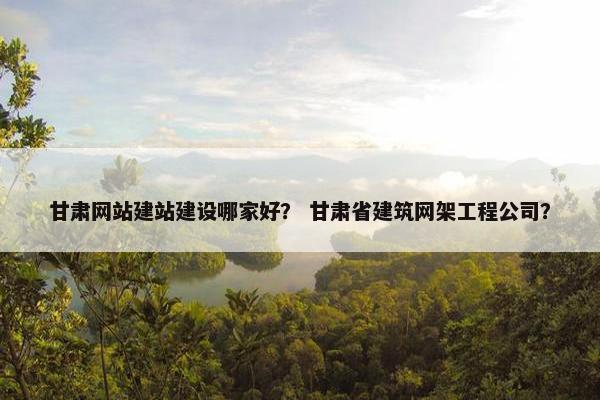 甘肃网站建站建设哪家好？ 甘肃省建筑网架工程公司？