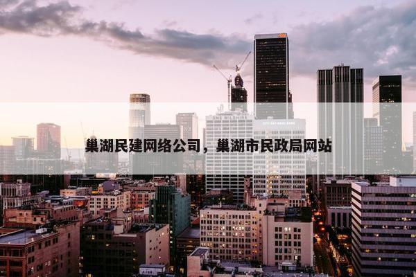 巢湖民建网络公司，巢湖市民政局网站