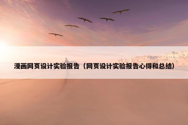 漫画网页设计实验报告（网页设计实验报告心得和总结）
