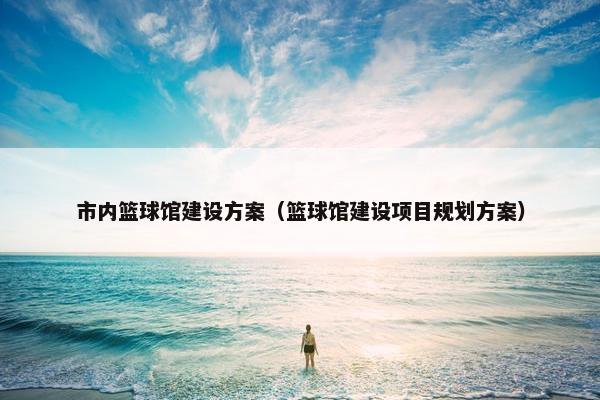 市内篮球馆建设方案（篮球馆建设项目规划方案）