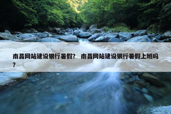 南昌网站建设银行暑假？ 南昌网站建设银行暑假上班吗？